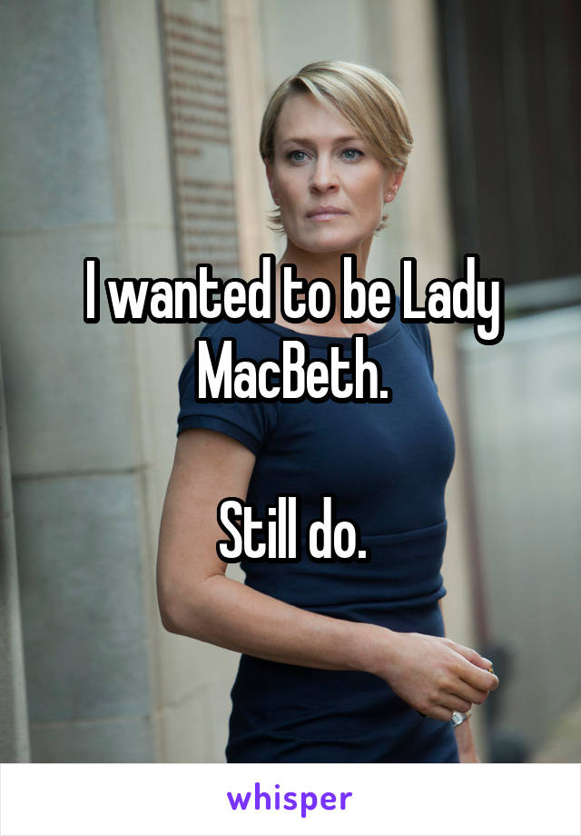 I wanted to be Lady MacBeth.

Still do.