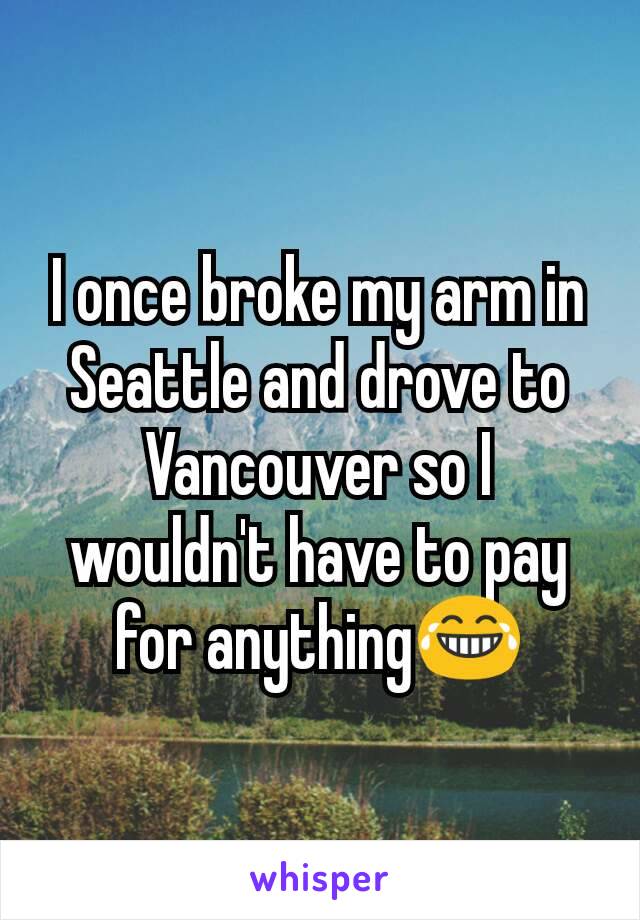I once broke my arm in Seattle and drove to Vancouver so I wouldn't have to pay for anything😂