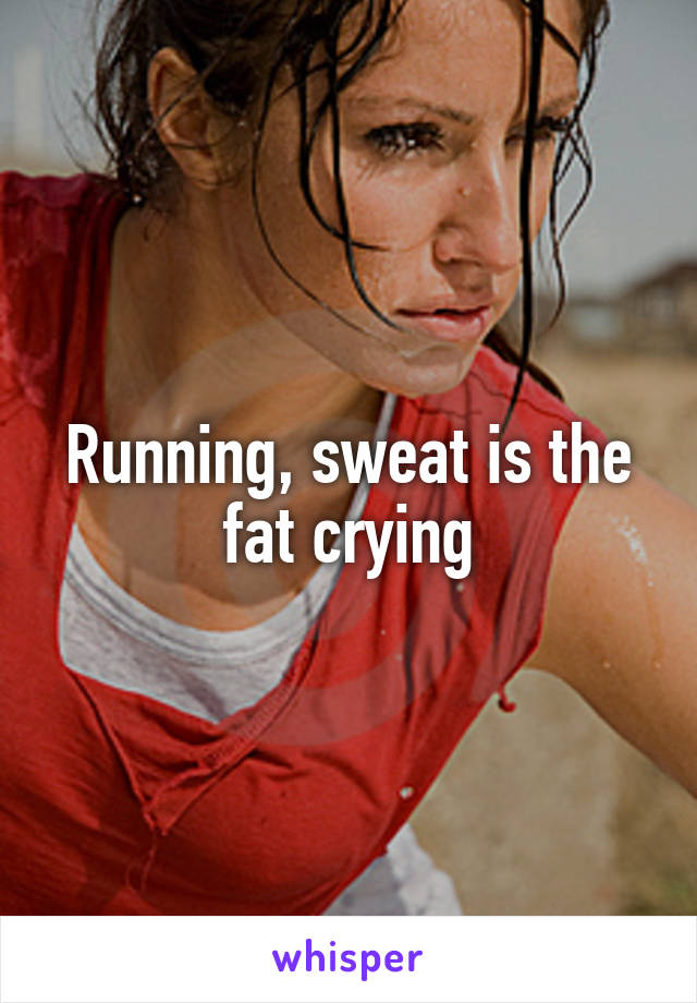 Running, sweat is the fat crying