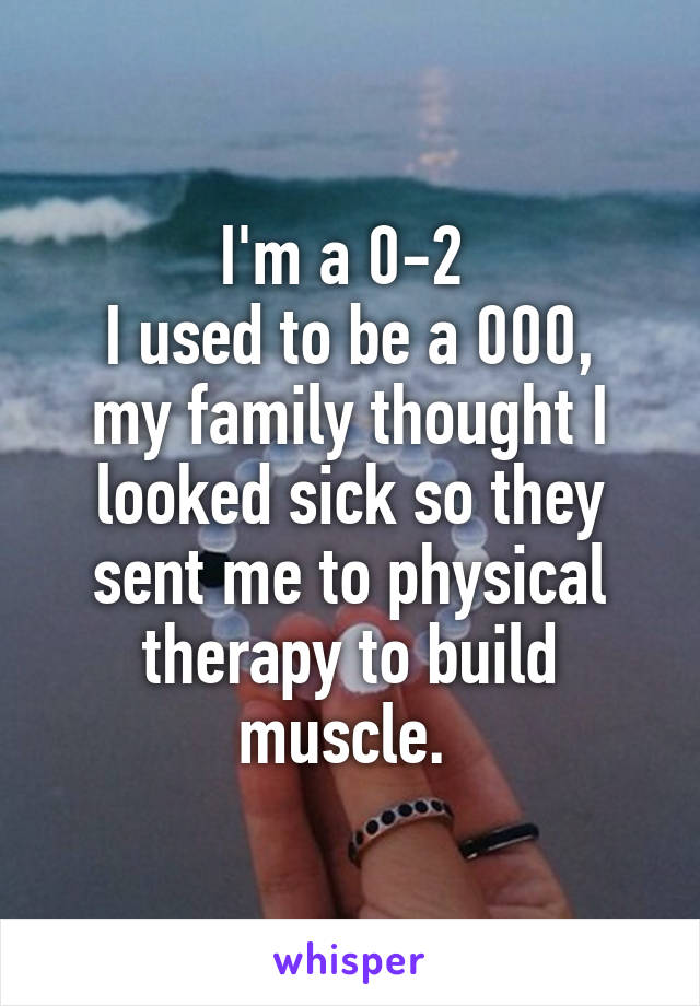 I'm a 0-2 
I used to be a 000, my family thought I looked sick so they sent me to physical therapy to build muscle. 