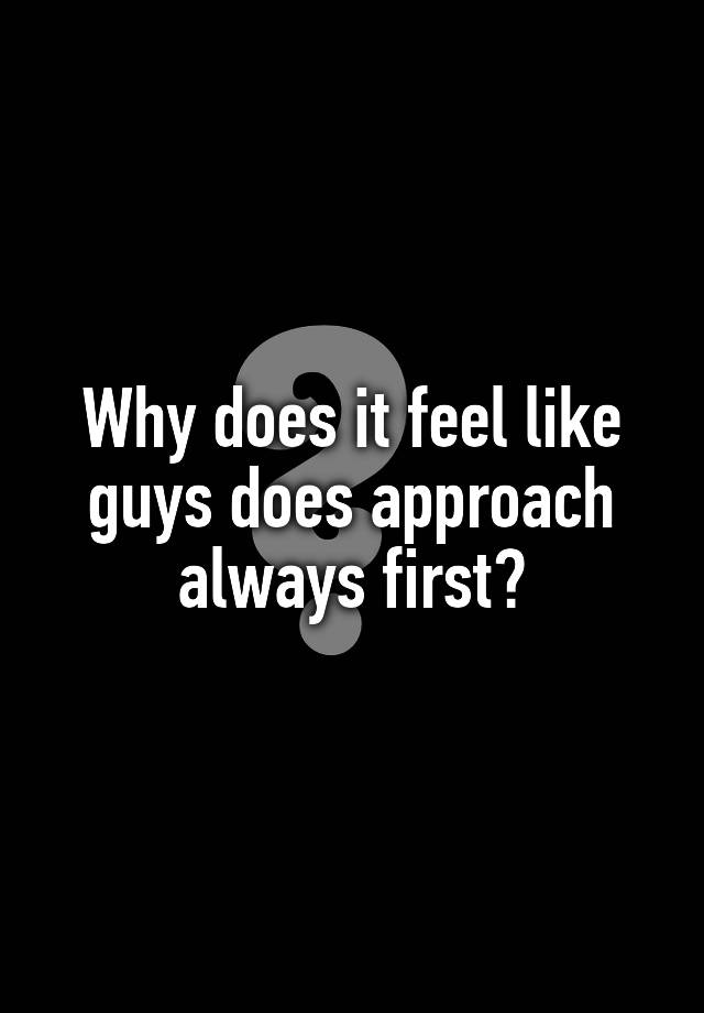 why-does-it-feel-like-guys-does-approach-always-first