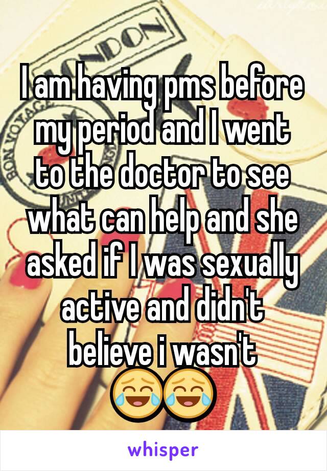 I am having pms before my period and I went to the doctor to see what can help and she asked if I was sexually active and didn't believe i wasn't 😂😂