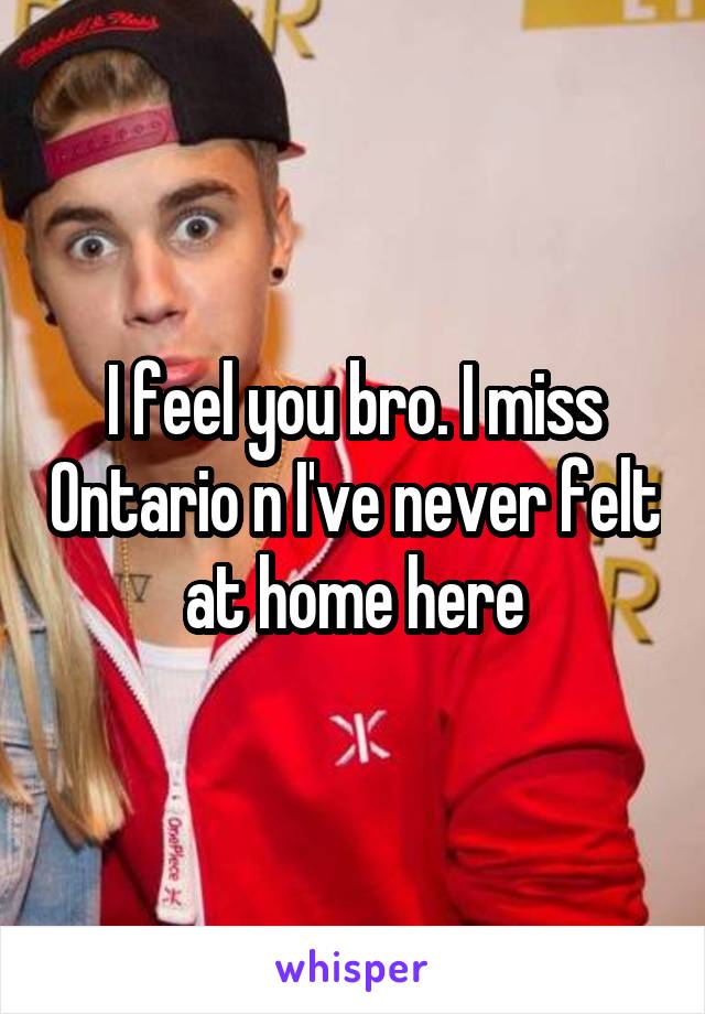 I feel you bro. I miss Ontario n I've never felt at home here