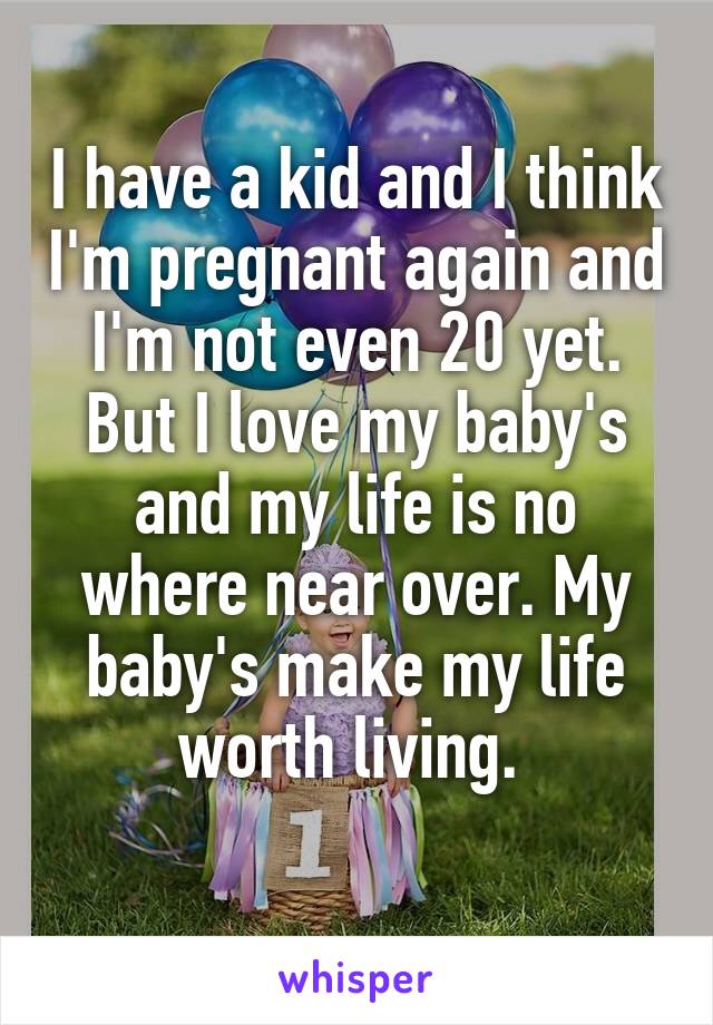 I have a kid and I think I'm pregnant again and I'm not even 20 yet. But I love my baby's and my life is no where near over. My baby's make my life worth living. 
