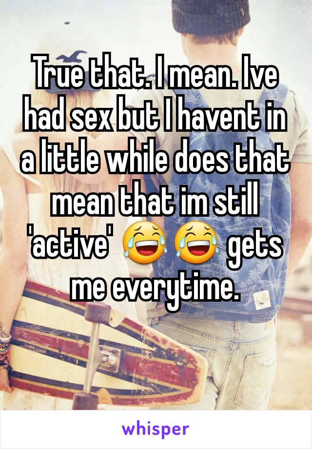 True that. I mean. Ive had sex but I havent in a little while does that mean that im still 'active' 😂😂 gets me everytime.