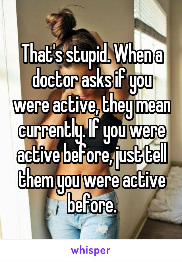 That's stupid. When a doctor asks if you were active, they mean currently. If you were active before, just tell them you were active before.