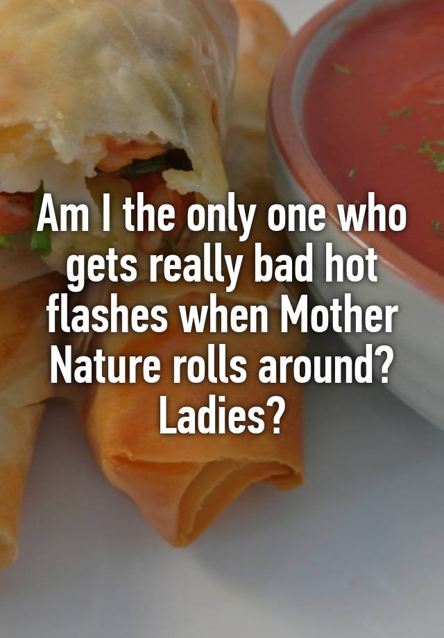 am-i-the-only-one-who-gets-really-bad-hot-flashes-when-mother-nature