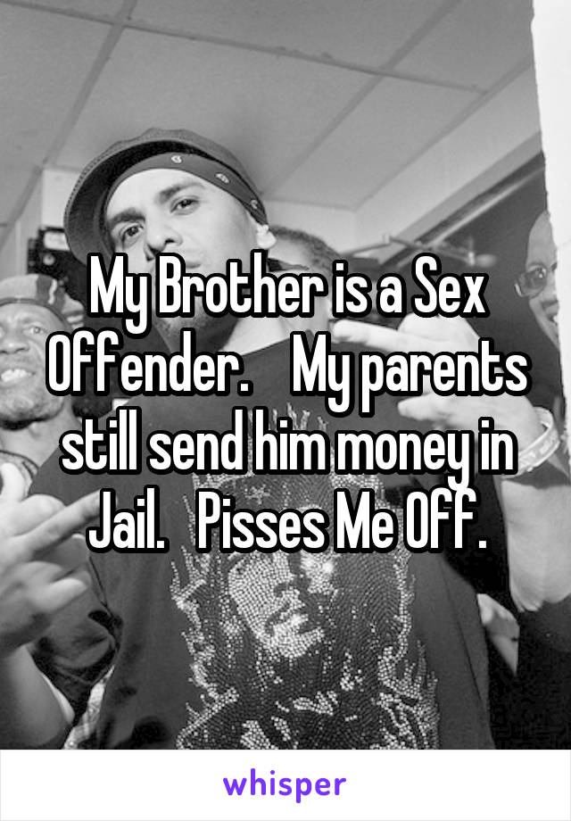 My Brother is a Sex Offender.    My parents still send him money in Jail.   Pisses Me Off.