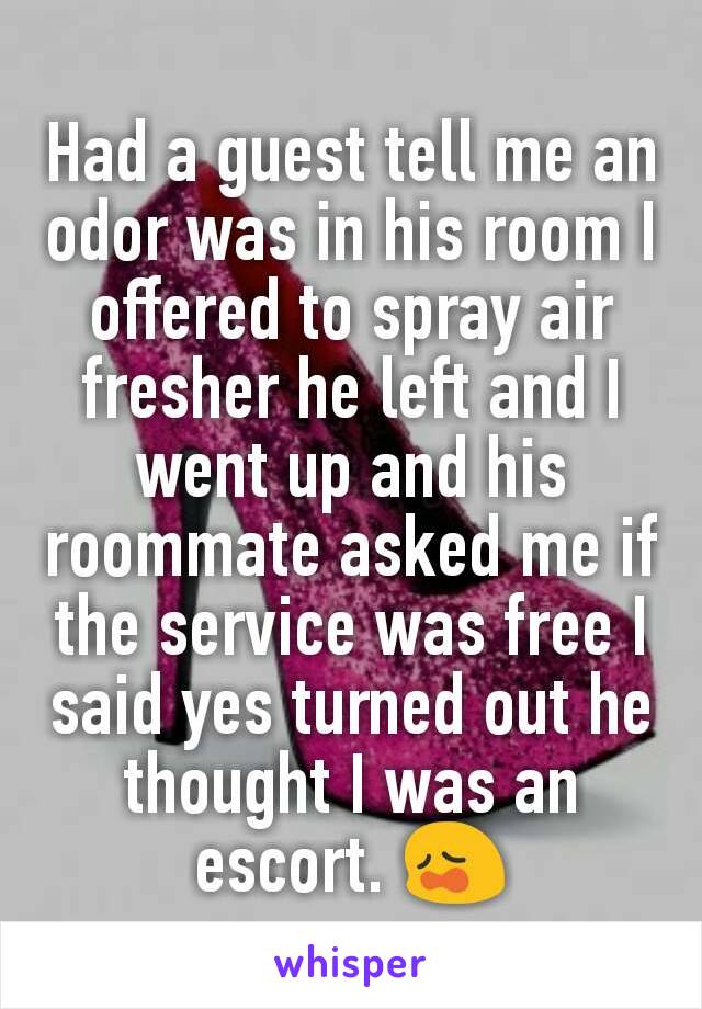 Had a guest tell me an odor was in his room I offered to spray air fresher he left and I went up and his roommate asked me if the service was free I said yes turned out he thought I was an escort. 😩