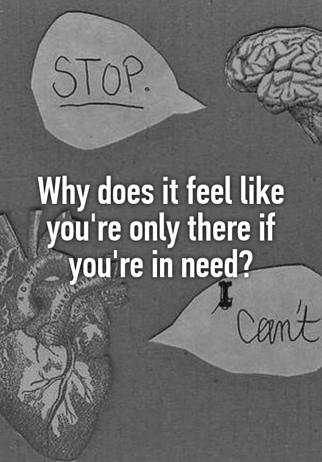 why-does-it-feel-like-you-re-only-there-if-you-re-in-need