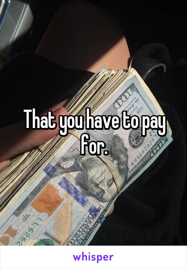 That you have to pay for.