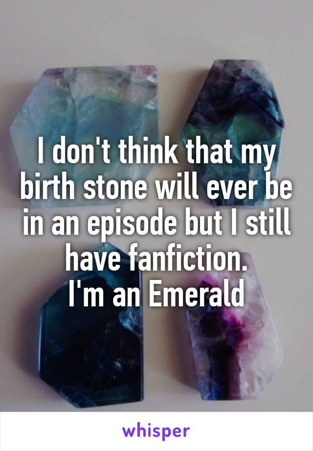 I don't think that my birth stone will ever be in an episode but I still have fanfiction.
I'm an Emerald