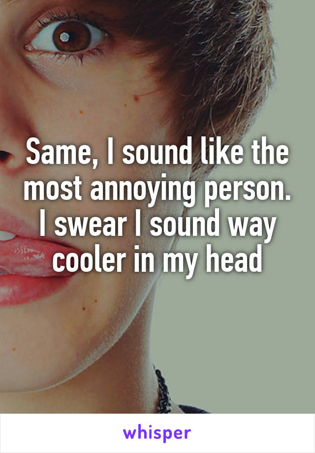 Same, I sound like the most annoying person.
I swear I sound way cooler in my head
