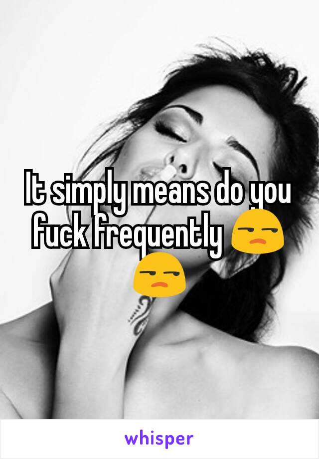 It simply means do you fuck frequently 😒😒