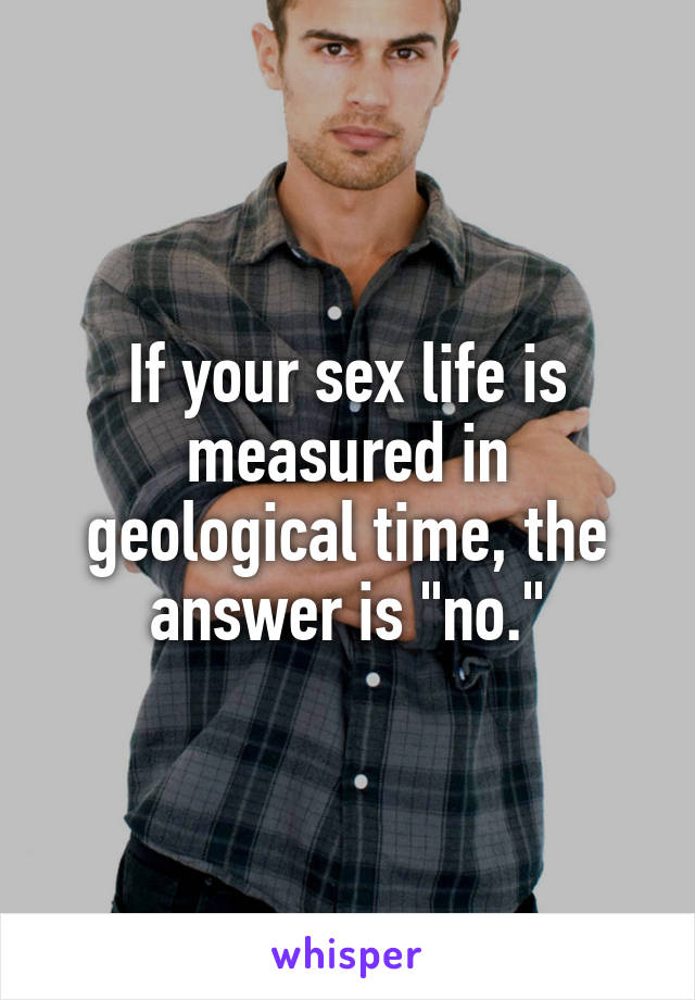 If your sex life is measured in geological time, the answer is "no."