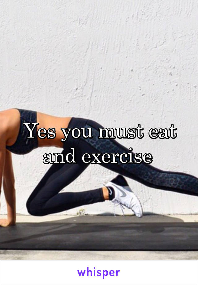 Yes you must eat and exercise 