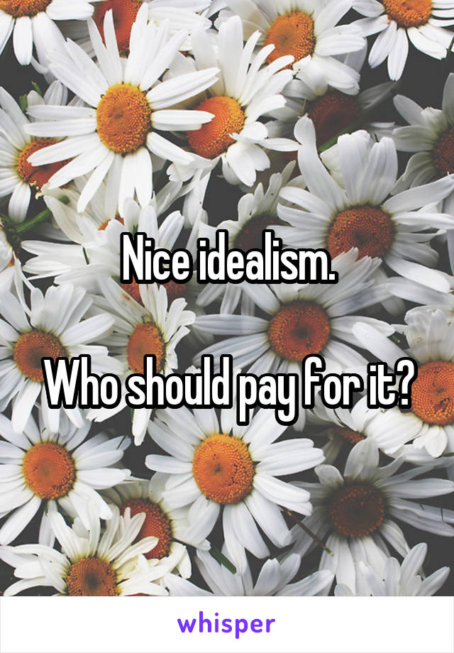 Nice idealism.

Who should pay for it?