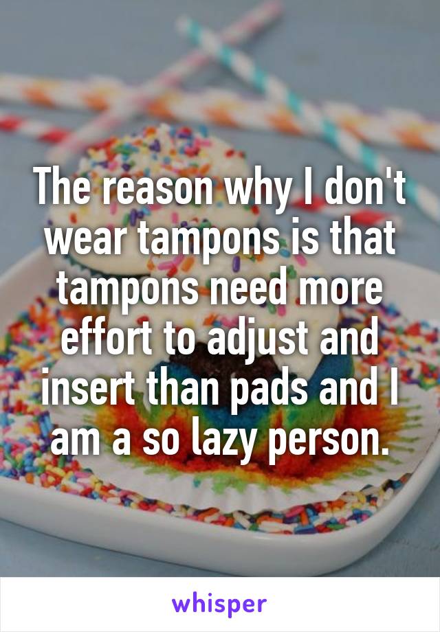 The reason why I don't wear tampons is that tampons need more effort to adjust and insert than pads and I am a so lazy person.