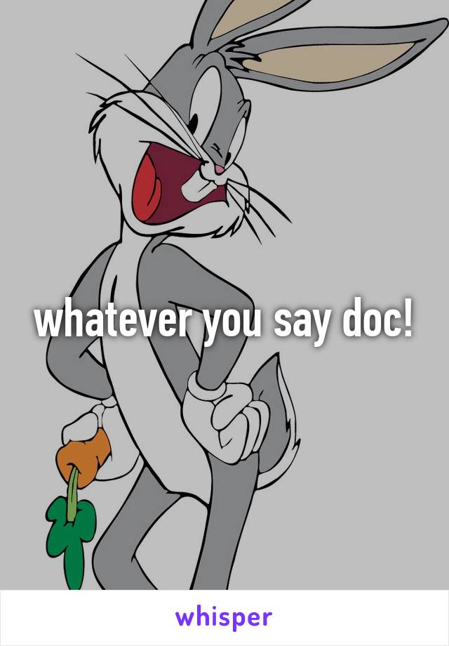 whatever you say doc!