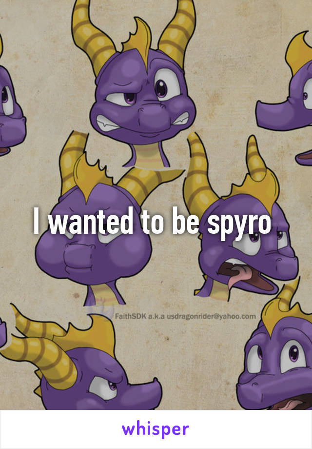 I wanted to be spyro 