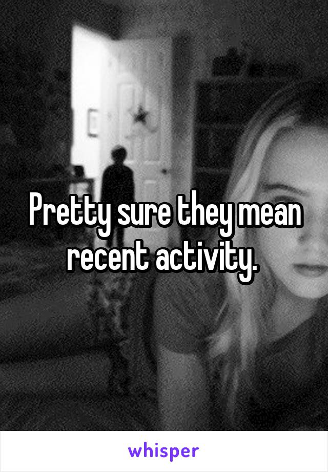 Pretty sure they mean recent activity. 