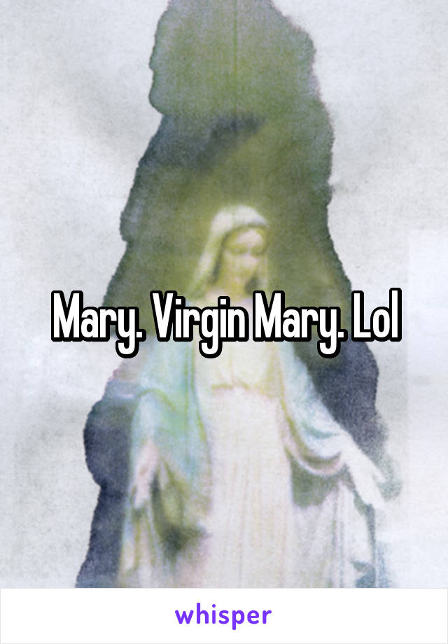 Mary. Virgin Mary. Lol