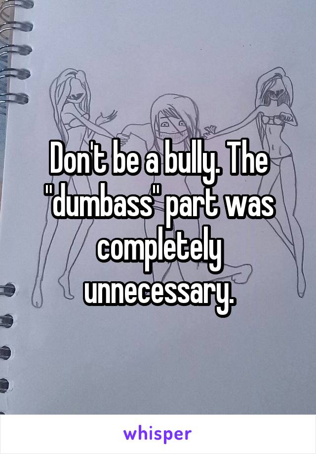 Don't be a bully. The "dumbass" part was completely unnecessary.