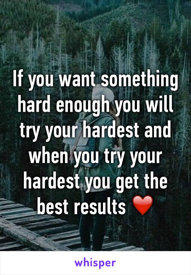 If you want something hard enough you will try your hardest and when you try your hardest you get the best results ❤️