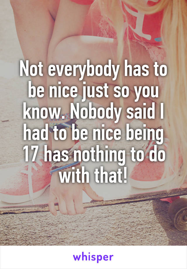 Not everybody has to be nice just so you know. Nobody said I had to be nice being 17 has nothing to do with that!
