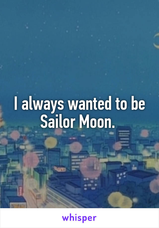I always wanted to be Sailor Moon. 
