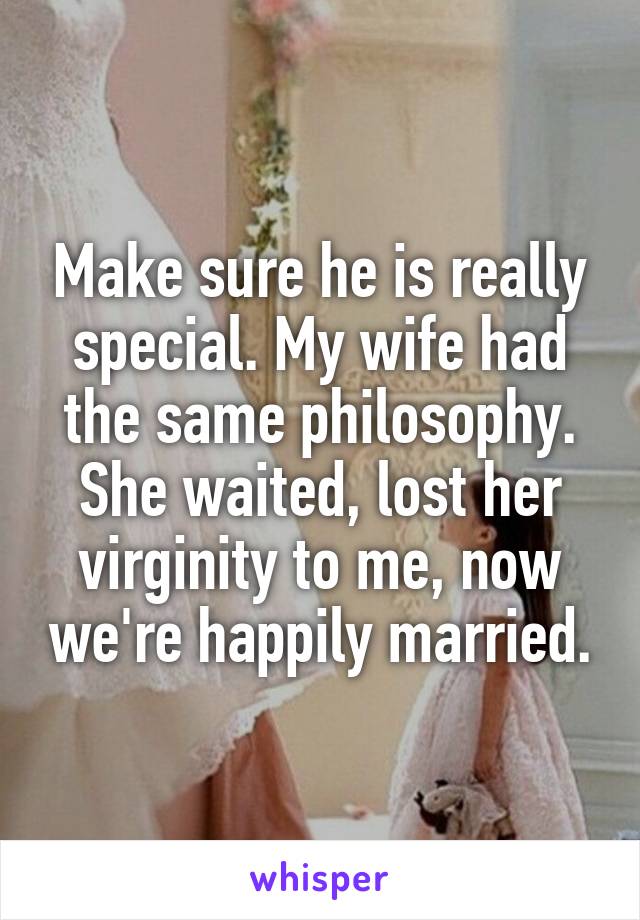 Make sure he is really special. My wife had the same philosophy. She waited, lost her virginity to me, now we're happily married.