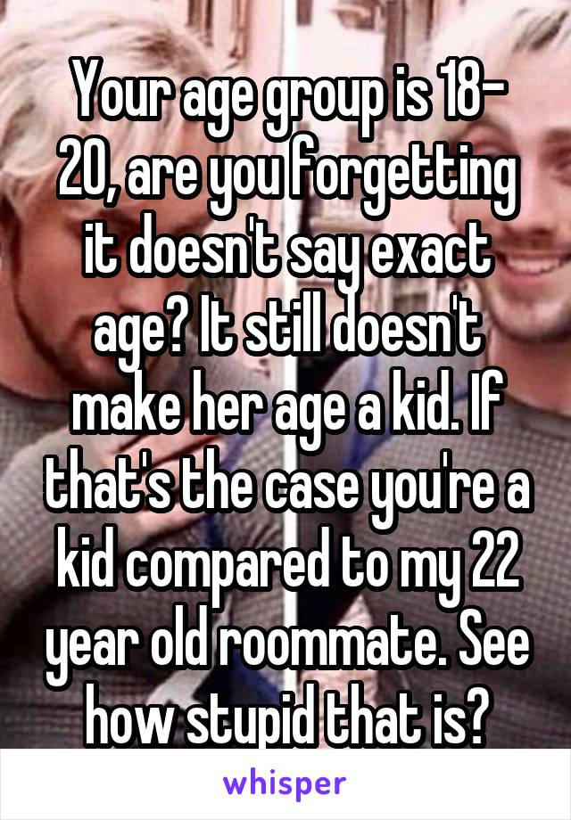 Your age group is 18- 20, are you forgetting it doesn't say exact age? It still doesn't make her age a kid. If that's the case you're a kid compared to my 22 year old roommate. See how stupid that is?