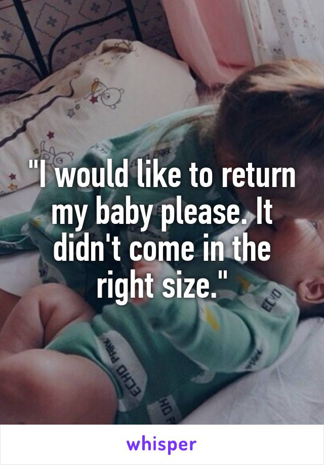 "I would like to return my baby please. It didn't come in the right size."