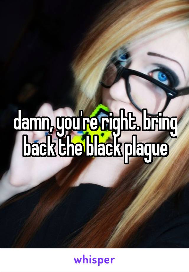 damn, you're right. bring back the black plague