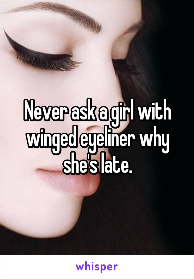 Never ask a girl with winged eyeliner why she's late.