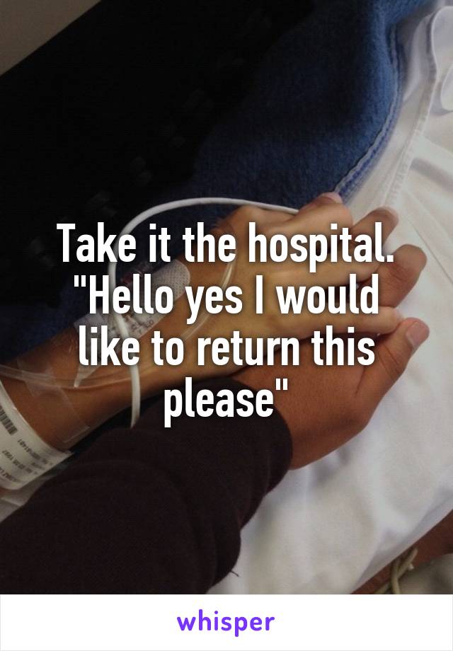 Take it the hospital.
"Hello yes I would like to return this please"