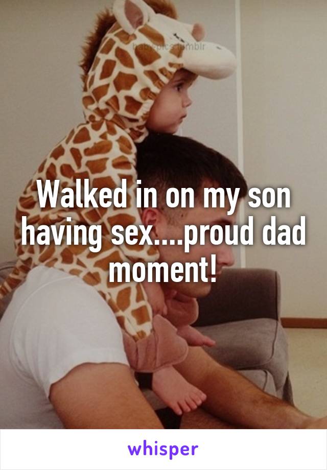 Walked in on my son having sex....proud dad moment!