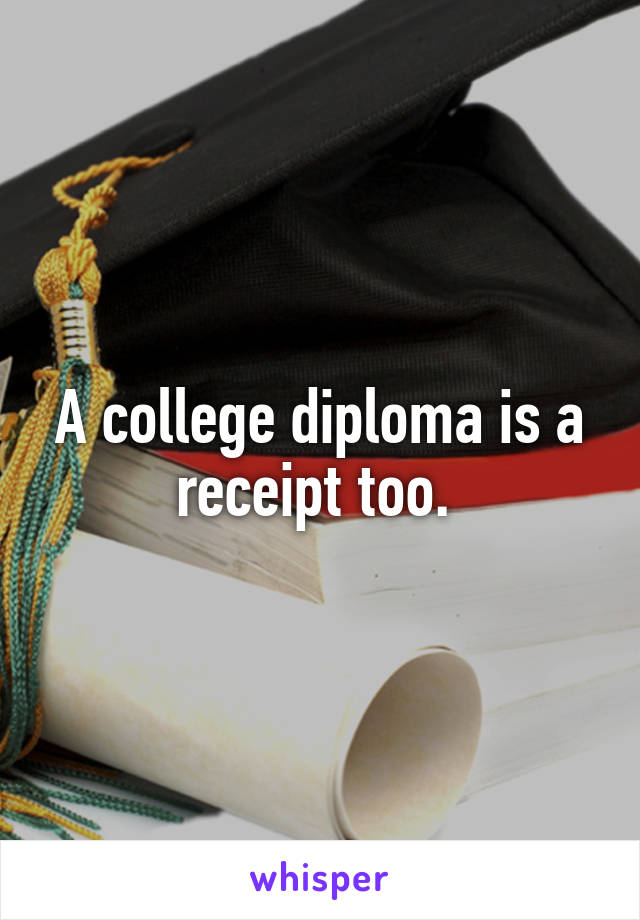 A college diploma is a receipt too. 