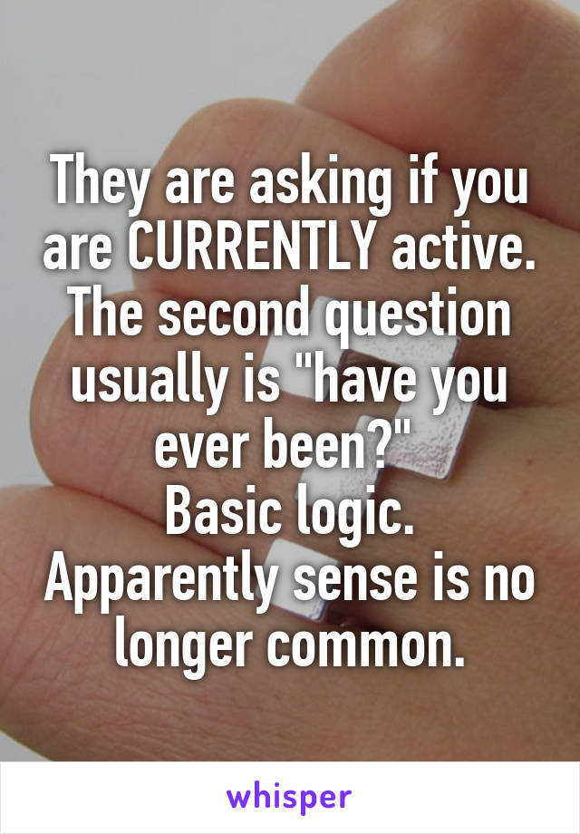 They are asking if you are CURRENTLY active. The second question usually is "have you ever been?" 
Basic logic. Apparently sense is no longer common.