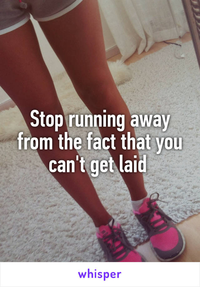 Stop running away from the fact that you can't get laid 