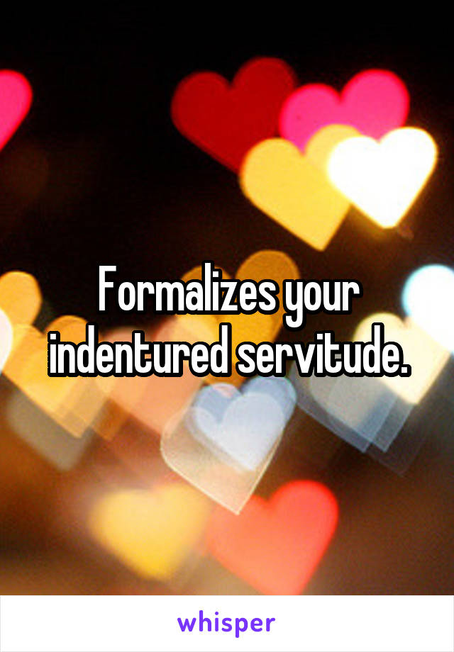 Formalizes your indentured servitude.