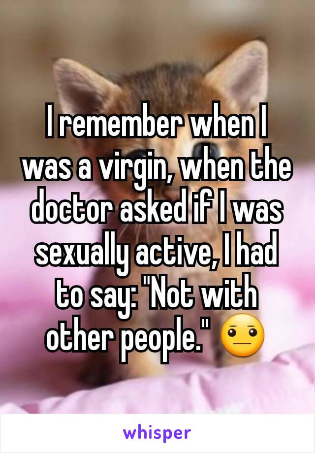 I remember when I was a virgin, when the doctor asked if I was sexually active, I had to say: "Not with other people." 😐