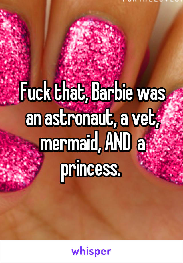 Fuck that, Barbie was an astronaut, a vet, mermaid, AND  a princess. 