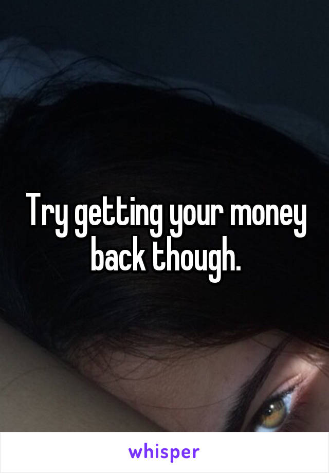 Try getting your money back though.