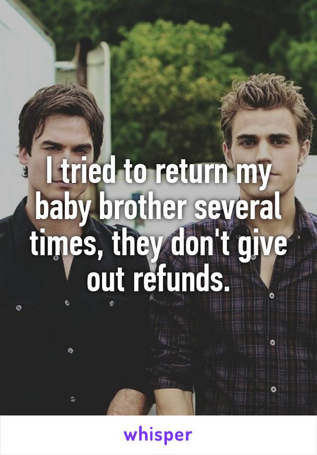 I tried to return my baby brother several times, they don't give out refunds.