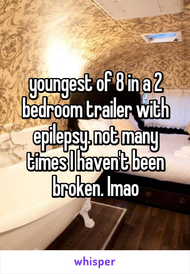 youngest of 8 in a 2 bedroom trailer with epilepsy. not many times I haven't been broken. lmao