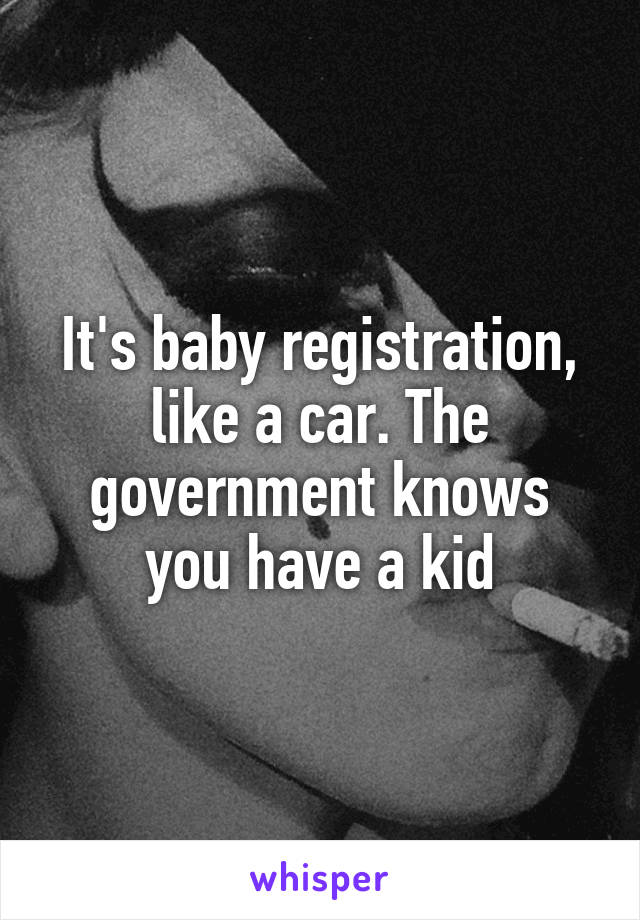 It's baby registration, like a car. The government knows you have a kid