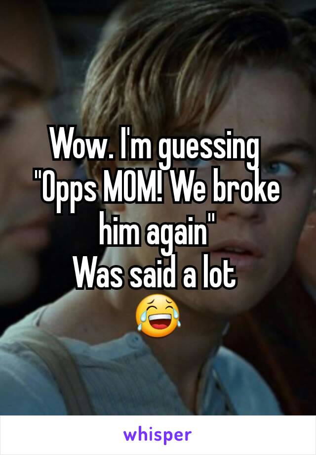 Wow. I'm guessing 
"Opps MOM! We broke him again"
Was said a lot 
😂