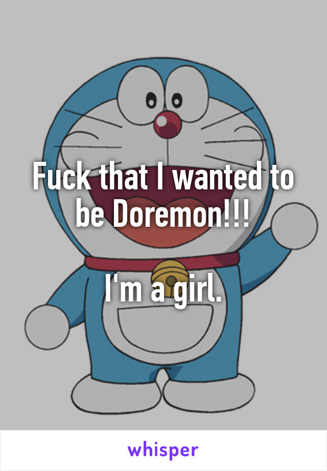 Fuck that I wanted to be Doremon!!!

I'm a girl.