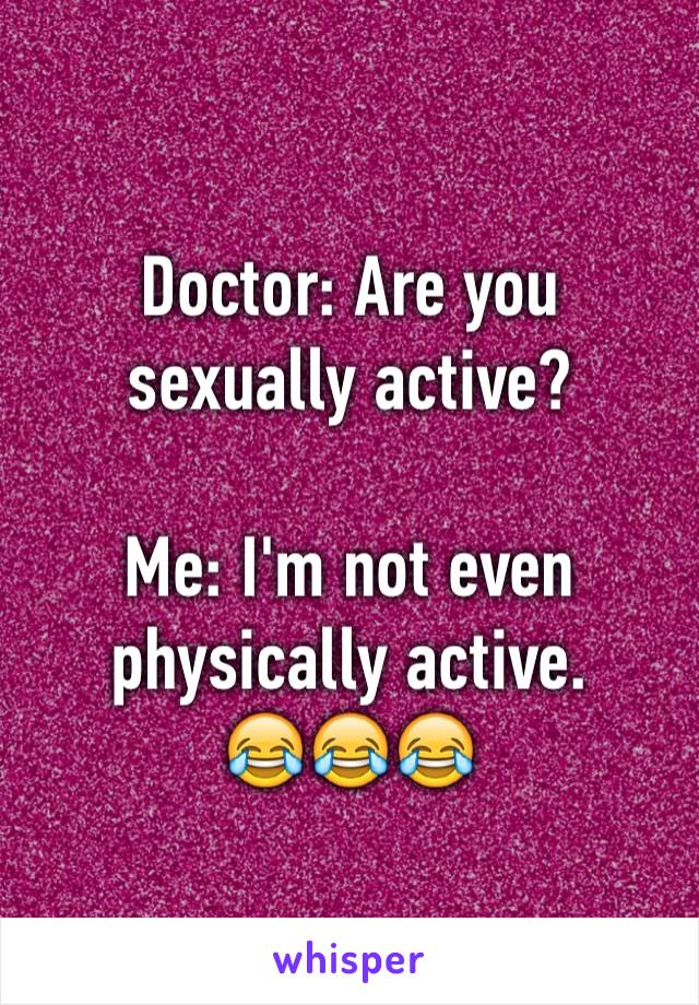 Doctor: Are you sexually active?

Me: I'm not even physically active.
😂😂😂